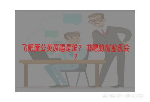 飞吧蒲公英原唱是谁？ 书吧的创业机会？