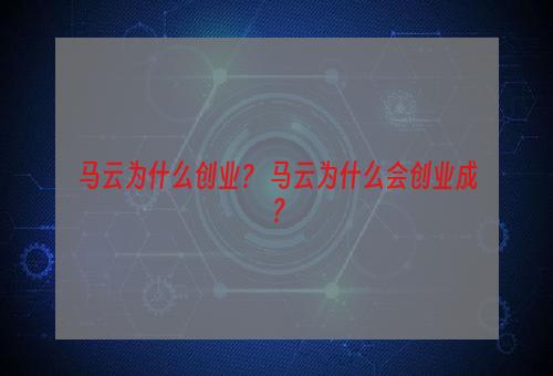 马云为什么创业？ 马云为什么会创业成？
