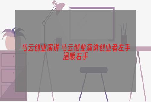 马云创业演讲 马云创业演讲创业者左手温暖右手