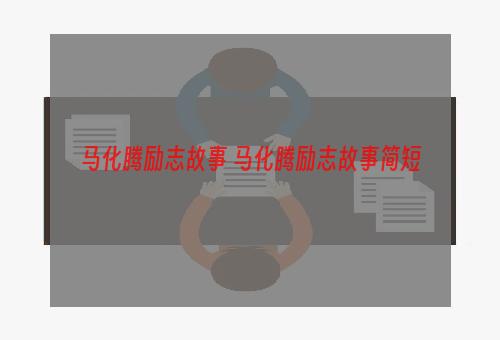 马化腾励志故事 马化腾励志故事简短