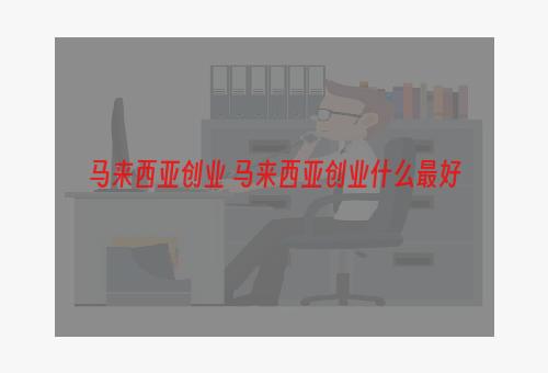马来西亚创业 马来西亚创业什么最好