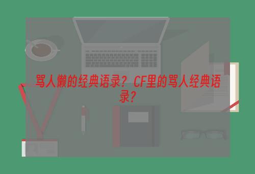 骂人懒的经典语录？ CF里的骂人经典语录？