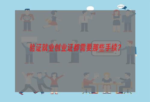 验证就业创业证都需要那些手续？