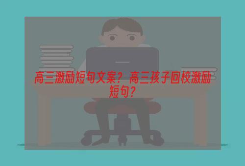 高三激励短句文案？ 高三孩子回校激励短句？