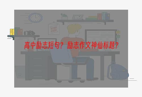 高中励志短句？ 励志作文神仙标题？