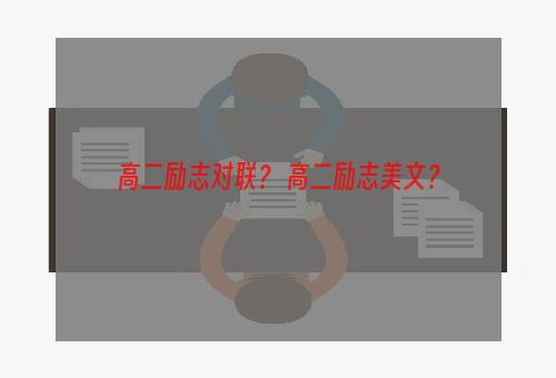 高二励志对联？ 高二励志美文？