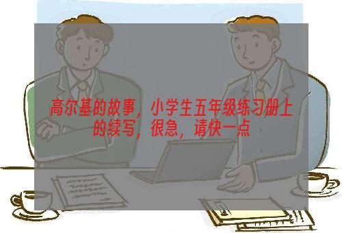 高尔基的故事，小学生五年级练习册上的续写，很急，请快一点