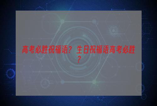 高考必胜祝福语？ 生日祝福语高考必胜？