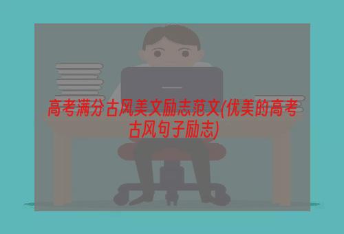 高考满分古风美文励志范文(优美的高考古风句子励志)