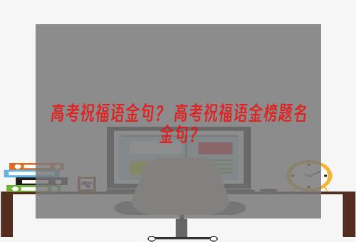 高考祝福语金句？ 高考祝福语金榜题名金句？