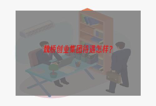 魏桥创业集团待遇怎样？