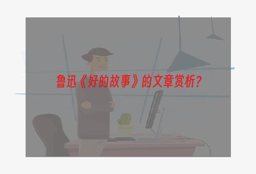 鲁迅《好的故事》的文章赏析？