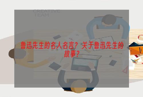鲁迅先生的名人名言？ 关于鲁迅先生的故事？
