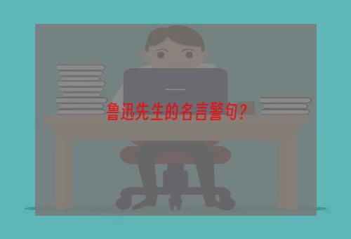 鲁迅先生的名言警句？