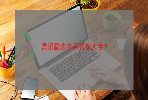 鲁迅励志名言名句大全？