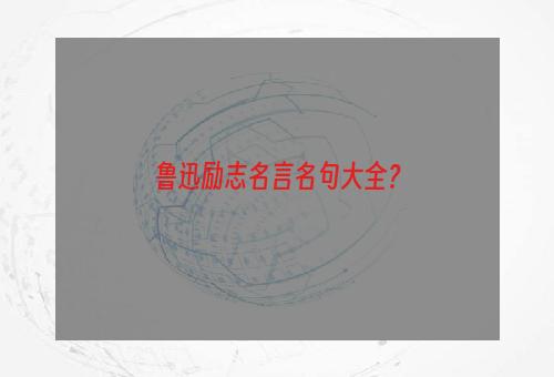 鲁迅励志名言名句大全？