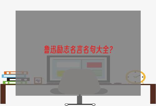 鲁迅励志名言名句大全？