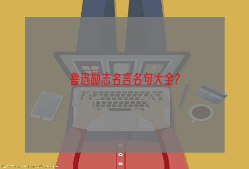 鲁迅励志名言名句大全？