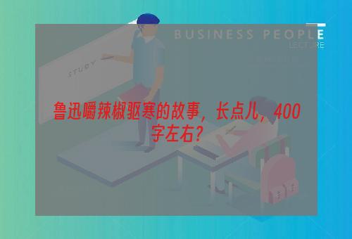 鲁迅嚼辣椒驱寒的故事，长点儿，400字左右？