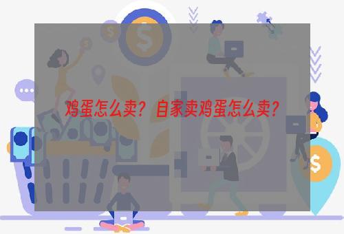 鸡蛋怎么卖？ 自家卖鸡蛋怎么卖？