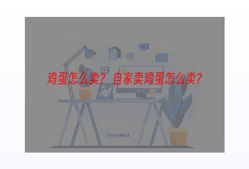 鸡蛋怎么卖？ 自家卖鸡蛋怎么卖？