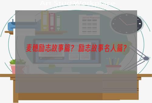 麦穗励志故事篇？ 励志故事名人篇？