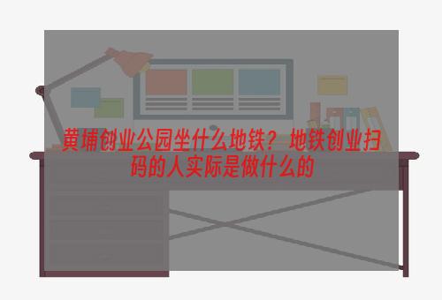 黄埔创业公园坐什么地铁？ 地铁创业扫码的人实际是做什么的