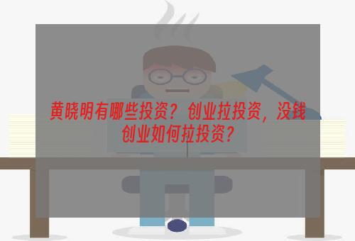 黄晓明有哪些投资？ 创业拉投资，没钱创业如何拉投资？