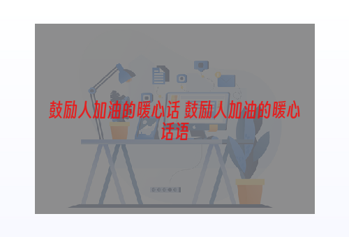 鼓励人加油的暖心话 鼓励人加油的暖心话语