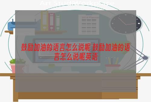 鼓励加油的语言怎么说呢 鼓励加油的语言怎么说呢英语