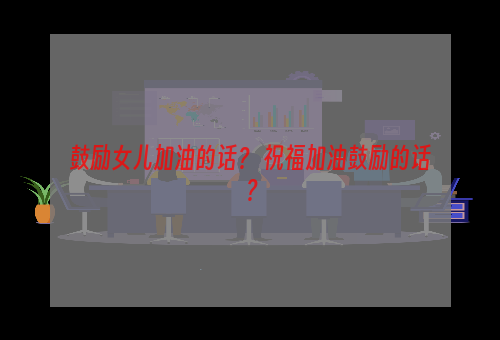 鼓励女儿加油的话？ 祝福加油鼓励的话？