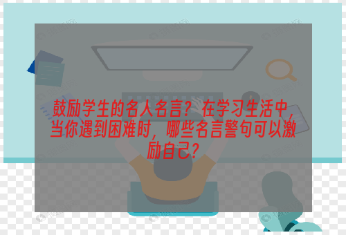 鼓励学生的名人名言？ 在学习生活中，当你遇到困难时，哪些名言警句可以激励自己？