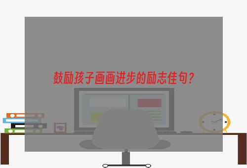 鼓励孩子画画进步的励志佳句？