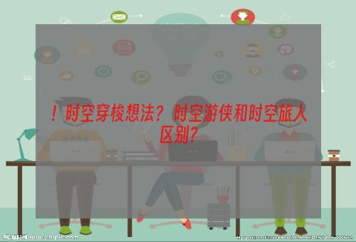 ！时空穿梭想法？ 时空游侠和时空旅人区别？