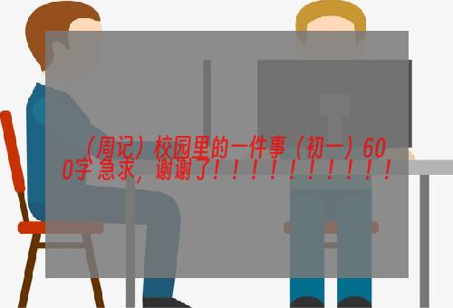 （周记）校园里的一件事（初一）600字 急求，谢谢了！！！！！！！！！！