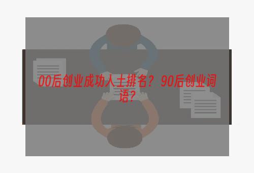 00后创业成功人士排名？ 90后创业词语？