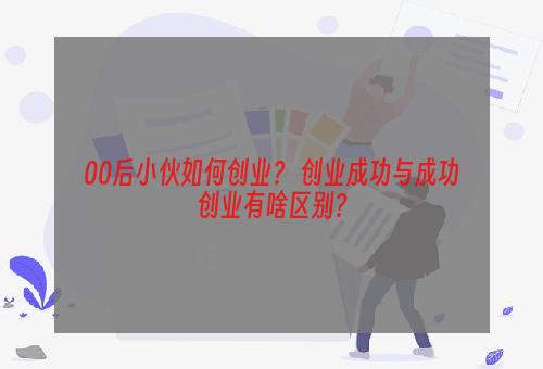 00后小伙如何创业？ 创业成功与成功创业有啥区别？