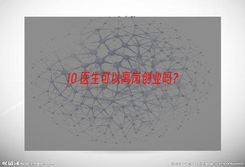 10 医生可以离岗创业吗？