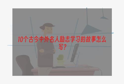 10个古今中外名人励志学习的故事怎么写？