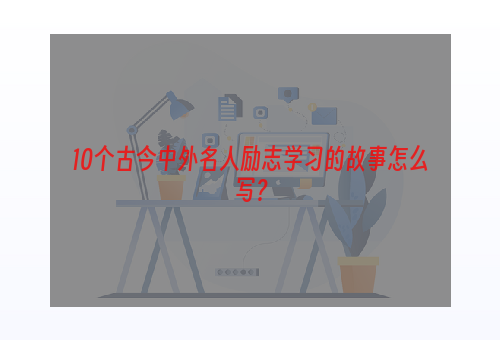 10个古今中外名人励志学习的故事怎么写？