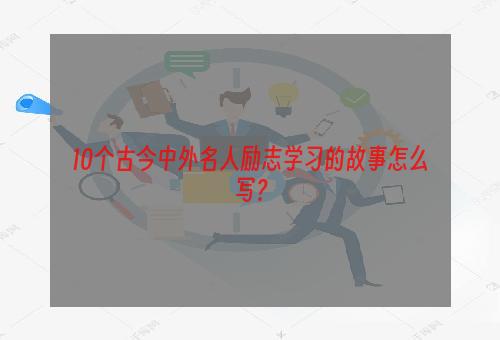 10个古今中外名人励志学习的故事怎么写？