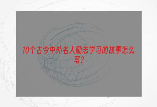 10个古今中外名人励志学习的故事怎么写？