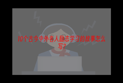 10个古今中外名人励志学习的故事怎么写？