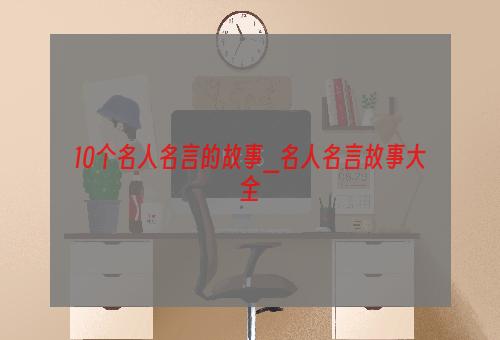 10个名人名言的故事_名人名言故事大全