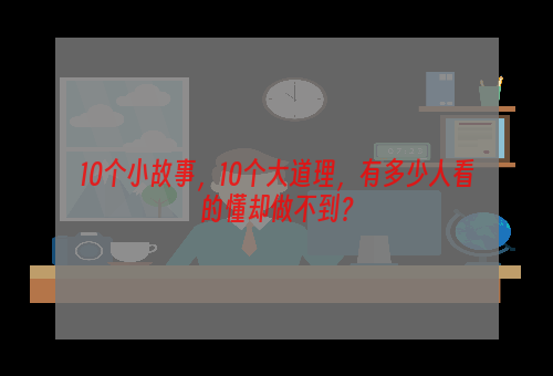 10个小故事，10个大道理，有多少人看的懂却做不到？