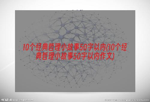 10个经典哲理小故事50字以内(10个经典哲理小故事50字以内作文)