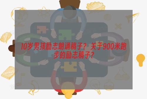 10岁男孩励志朗诵稿子？ 关于900米跑步的励志稿子？