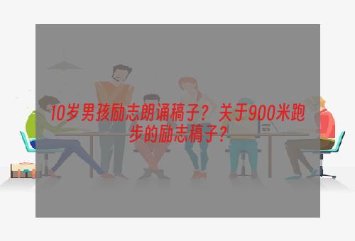 10岁男孩励志朗诵稿子？ 关于900米跑步的励志稿子？