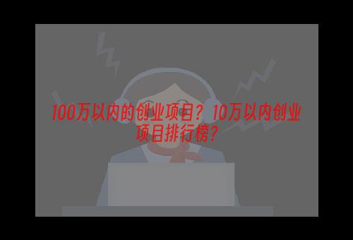 100万以内的创业项目？ 10万以内创业项目排行榜？