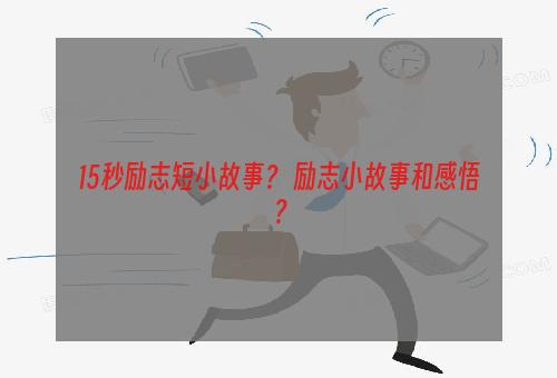 15秒励志短小故事？ 励志小故事和感悟？